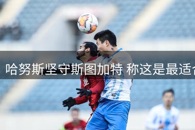 哈努斯坚守斯图加特 称这是最适合成长的舞台